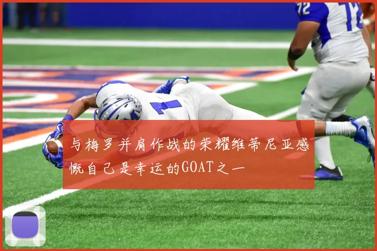 与梅罗并肩作战的荣耀维蒂尼亚感慨自己是幸运的GOAT之一