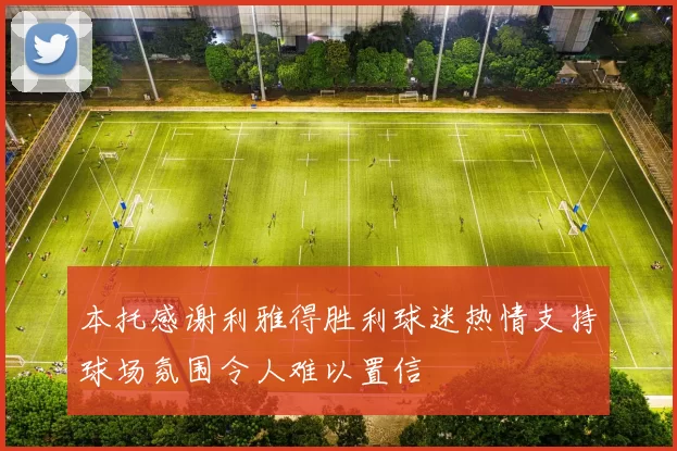 本托感谢利雅得胜利球迷热情支持球场氛围令人难以置信