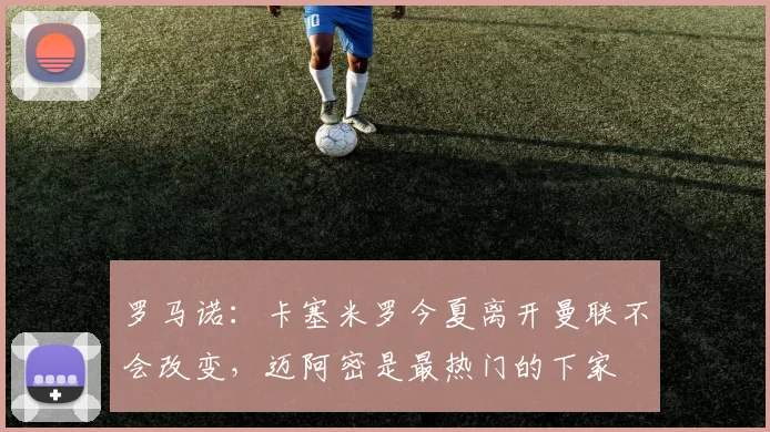 罗马诺：卡塞米罗今夏离开曼联不会改变，迈阿密是最热门的下家