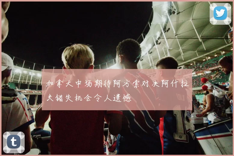加拿大中场期待阿方索对决阿什拉夫错失机会令人遗憾