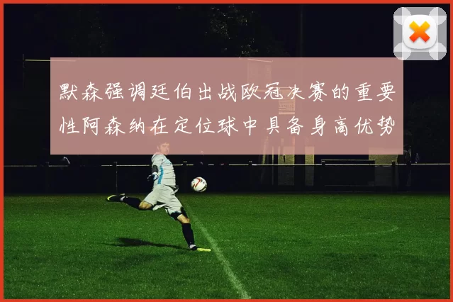 默森强调廷伯出战欧冠决赛的重要性阿森纳在定位球中具备身高优势