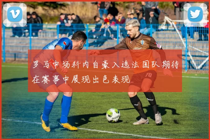 罗马中场科内自豪入选法国队期待在赛事中展现出色表现