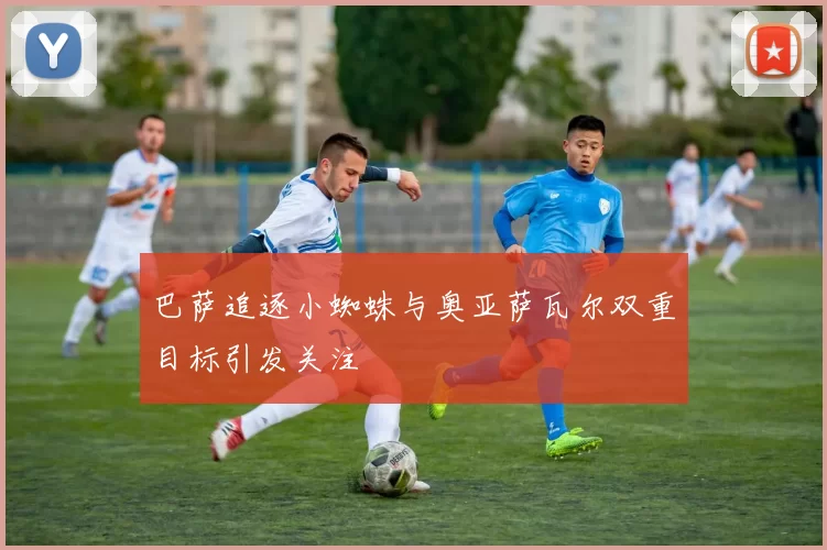 巴萨追逐小蜘蛛与奥亚萨瓦尔双重目标引发关注