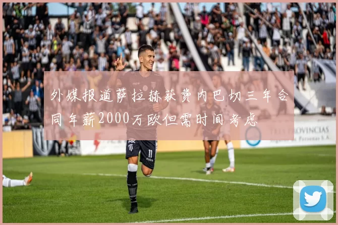 外媒报道萨拉赫获费内巴切三年合同年薪2000万欧但需时间考虑