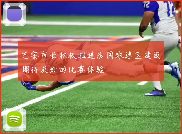 巴黎市长积极推进法国球迷区建设期待友好的比赛体验
