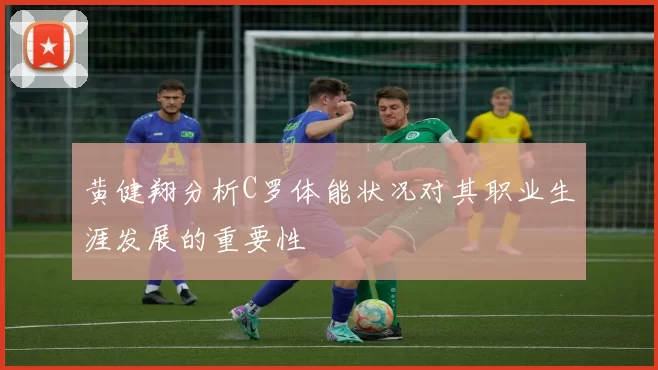 黄健翔分析C罗体能状况对其职业生涯发展的重要性