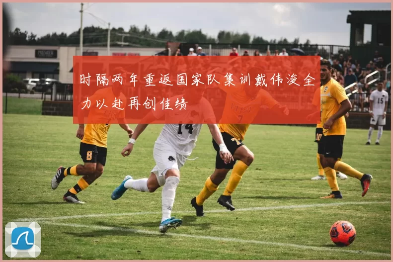 时隔两年重返国家队集训戴伟浚全力以赴再创佳绩