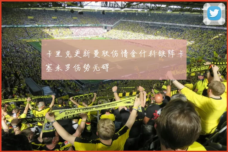 卡里克更新曼联伤情舍什科缺阵卡塞米罗伤势无碍