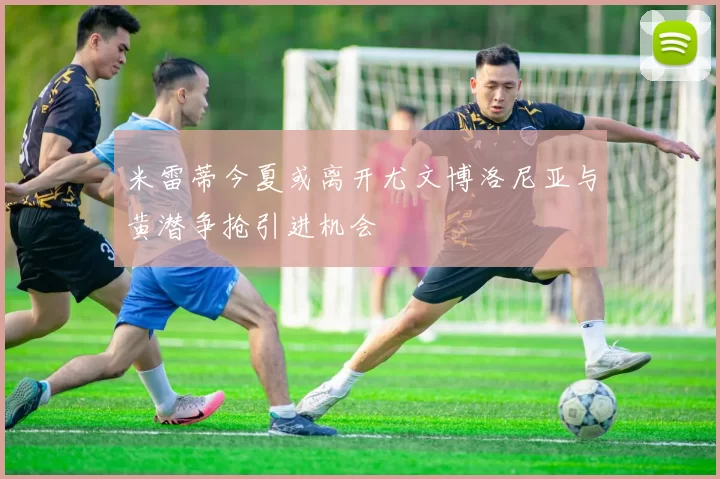 米雷蒂今夏或离开尤文博洛尼亚与黄潜争抢引进机会