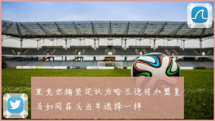 里克尔梅坚定认为哈兰德将加盟皇马如同菲戈当年选择一样