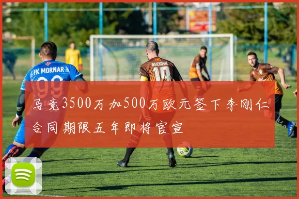 马竞3500万加500万欧元签下李刚仁合同期限五年即将官宣