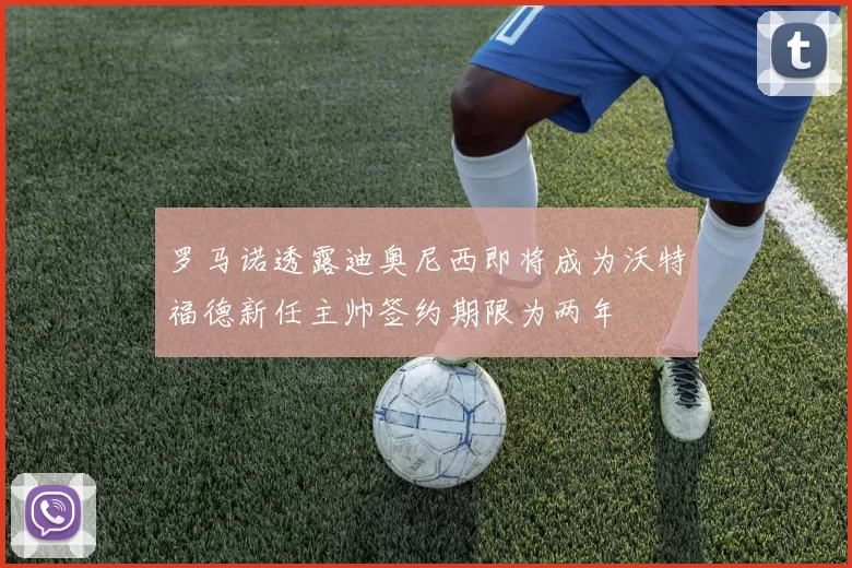 罗马诺透露迪奥尼西即将成为沃特福德新任主帅签约期限为两年