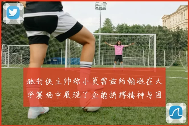 独行侠主帅称小莫雷兹约翰逊在大学赛场中展现了全能拼搏精神与团队奉献精神