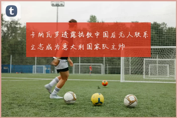 卡纳瓦罗透露执教中国后无人联系立志成为意大利国家队主帅