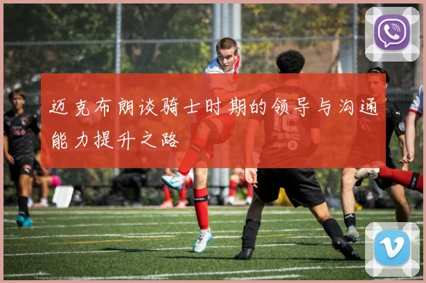 迈克布朗谈骑士时期的领导与沟通能力提升之路